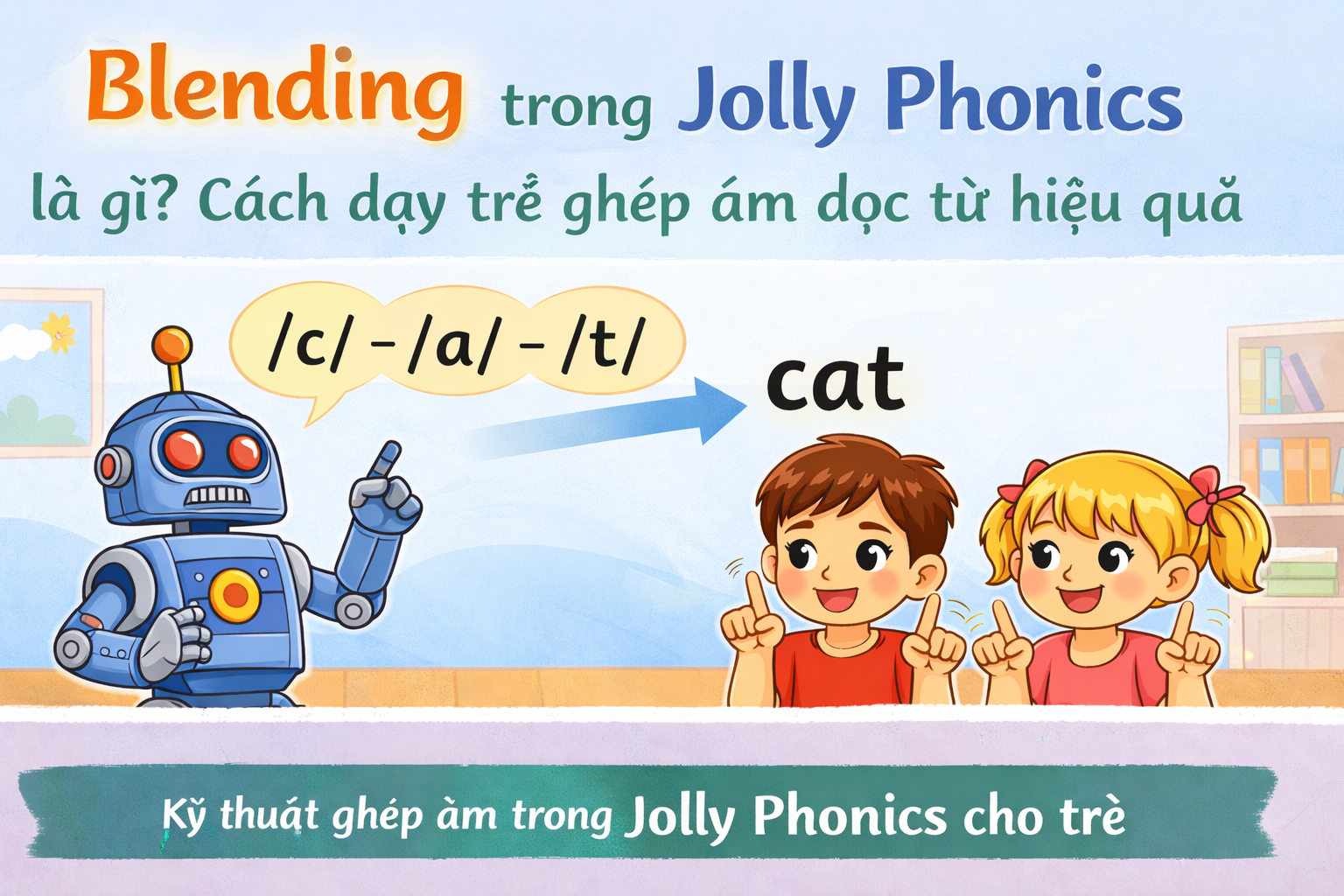  Blending trong Jolly Phonics là gì? Cách dạy trẻ ghép âm đọc từ hiệu quả
